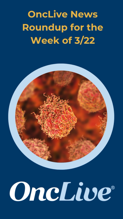 OncLive News Roundup for the Week of 3/22