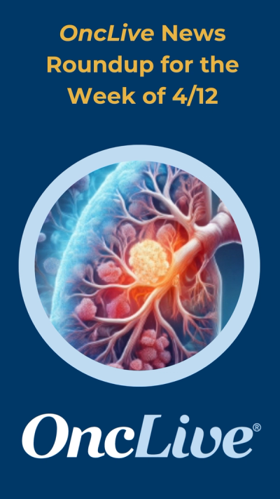 OncLive News Roundup for the Week of 4/12