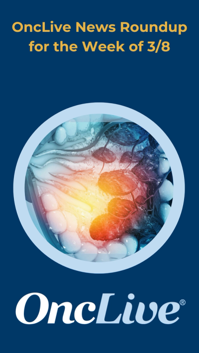 OncLive News Roundup for the Week of 3/8