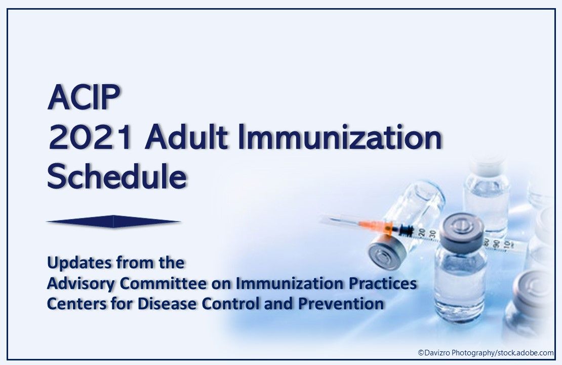 Acip Process ACIP 2021 Adult Immunization Schedule Changes: A Quick Take