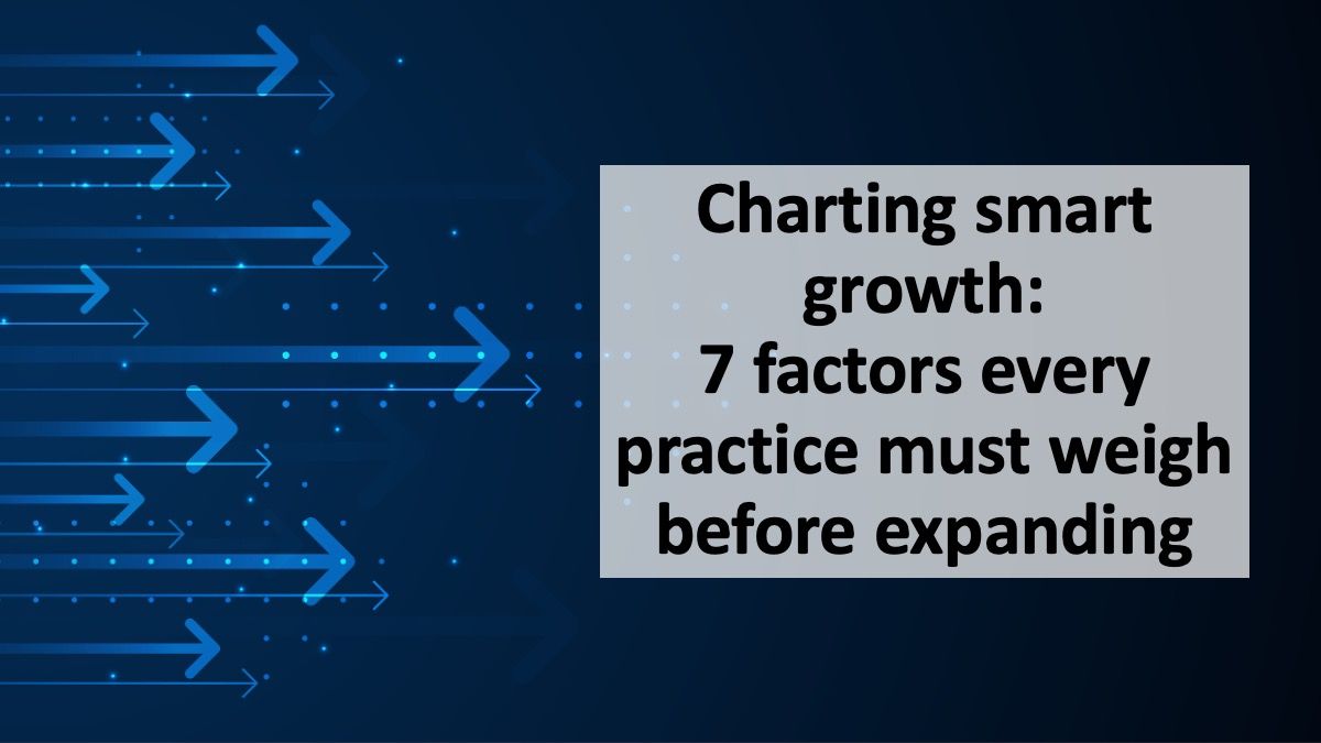 Charting smart growth: 7 factors every practice must weigh before expanding