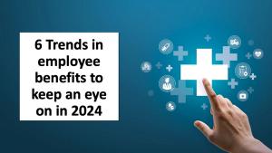 6 Trends in employee benefits to keep an eye on in 2024