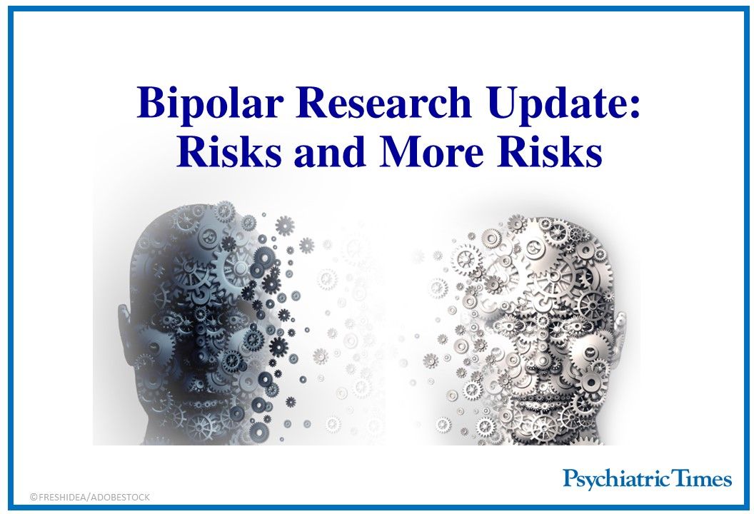 Bipolar Research Update Risks and More Risks Psychiatric Times