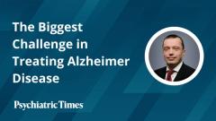 The Biggest Challenge in Treating Alzheimer Disease: A Conversation With Oleg Tcheremissine, MD
