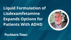 Liquid Formulation of Lisdexamfetamine Expands Options for Patients With ADHD