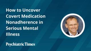How to Uncover Covert Medication Nonadherence in Serious Mental Illness