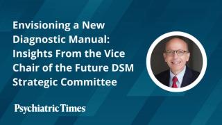 Envisioning a New Diagnostic Manual: Insights From the Vice Chair of the Future DSM Strategic Committee  