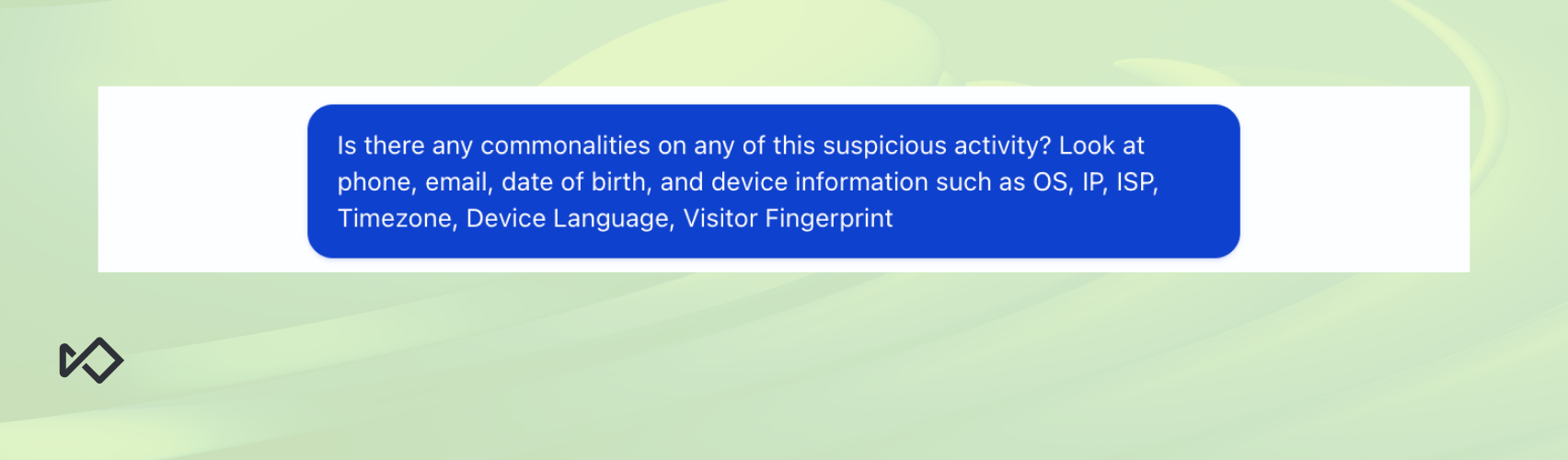 A blue text bubble asks: "Is there any commonalities on any of this suspicious activity? Look at phone, email, date of birth, and device information such as OS, IP, ISP, Timezone, Device Language, Visitor Fingerprint".