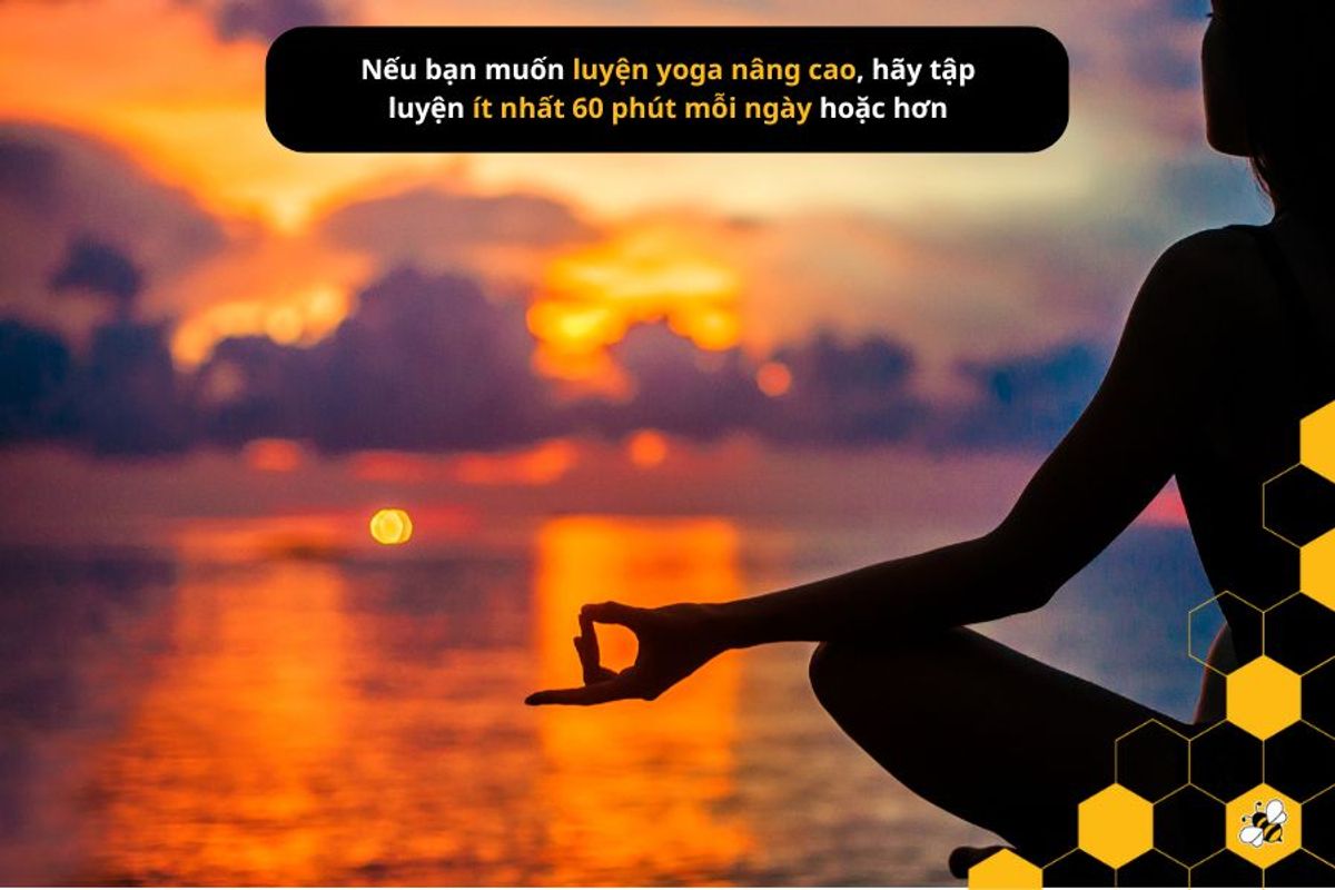 Nếu bạn muốn luyện yoga nâng cao, hãy tập luyện ít nhất 60 phút mỗi ngày hoặc hơn