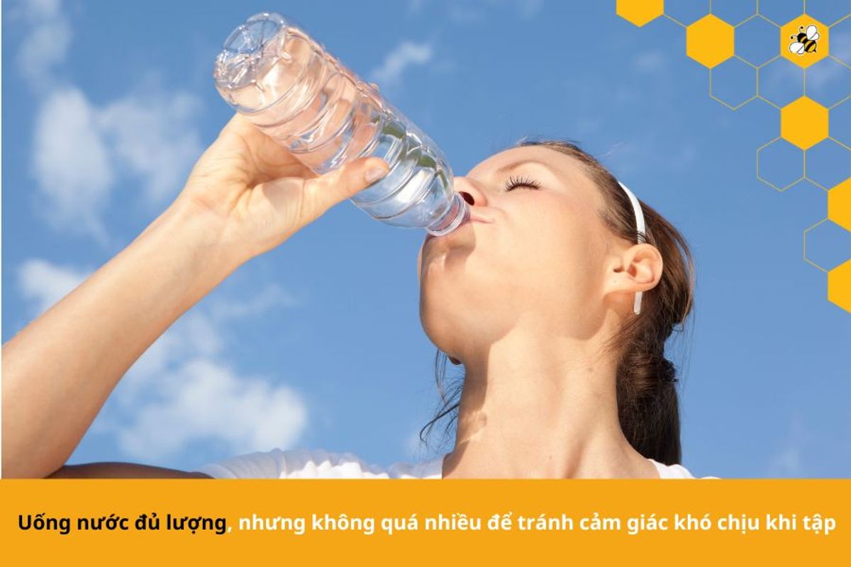 Uống nước đủ lượng, nhưng không quá nhiều để tránh cảm giác khó chịu khi tập