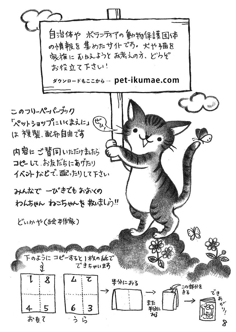 このフリーペーパーブック ペットショップにいくまえに は複製 配布自由です 内容にご賛同いただけましたらコピーしてお友だちにあげたりイベントなどで配ったりしてください みんなで一匹でも多くわんちゃん猫ちゃんを救いましょう どいかや