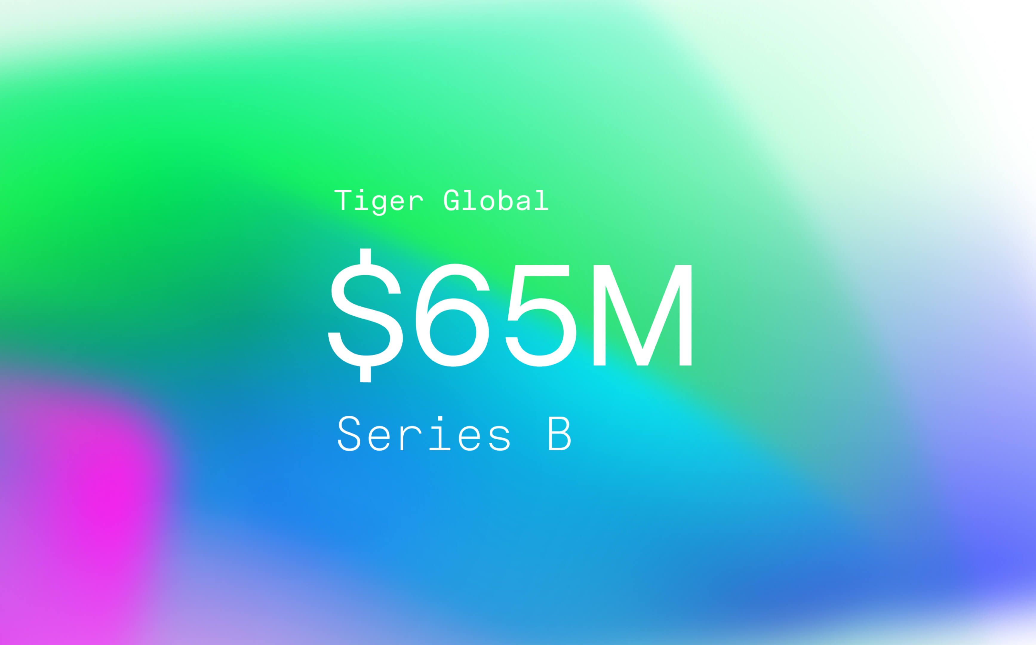 Today, we announced our Series B round of funding of $65 Million, led by Tiger Global.