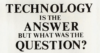 Technology is the Answer but that is the question