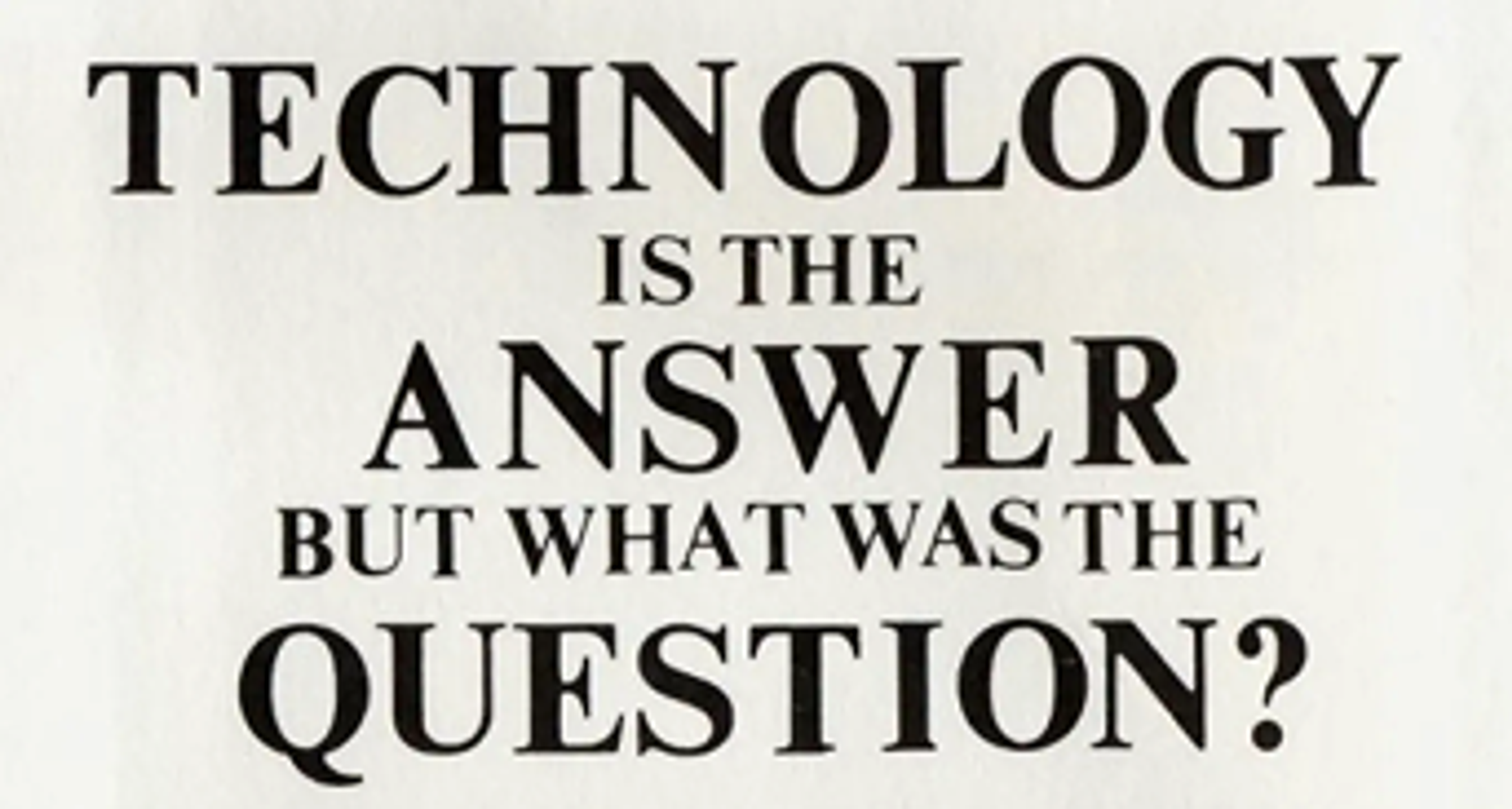 Technology is the Answer but that is the question