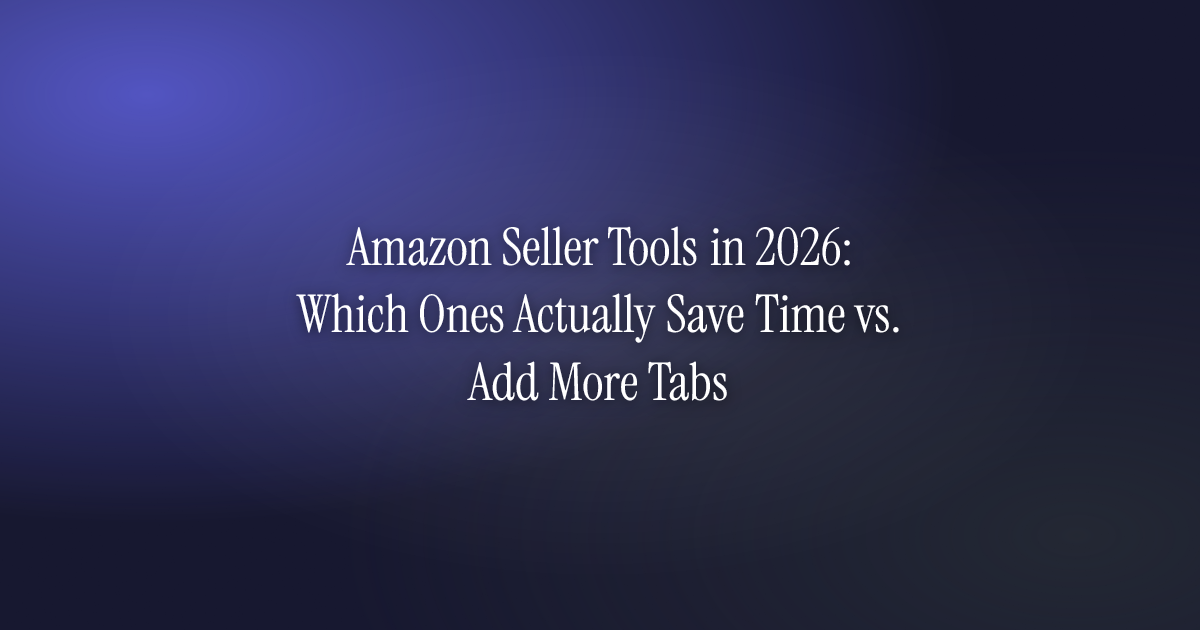 Amazon Seller Tools in 2026: Which Ones Actually Save Time vs. Add More Tabs