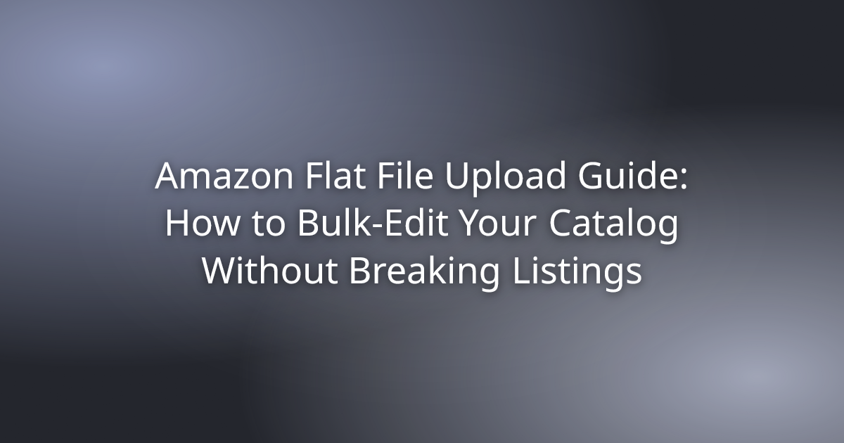 Amazon Flat File Upload Guide: How to Bulk-Edit Your Catalog Without Breaking Listings