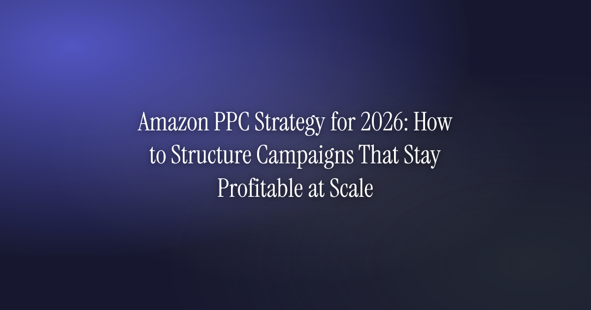 Amazon PPC Strategy for 2026: How to Structure Campaigns That Stay Profitable at Scale