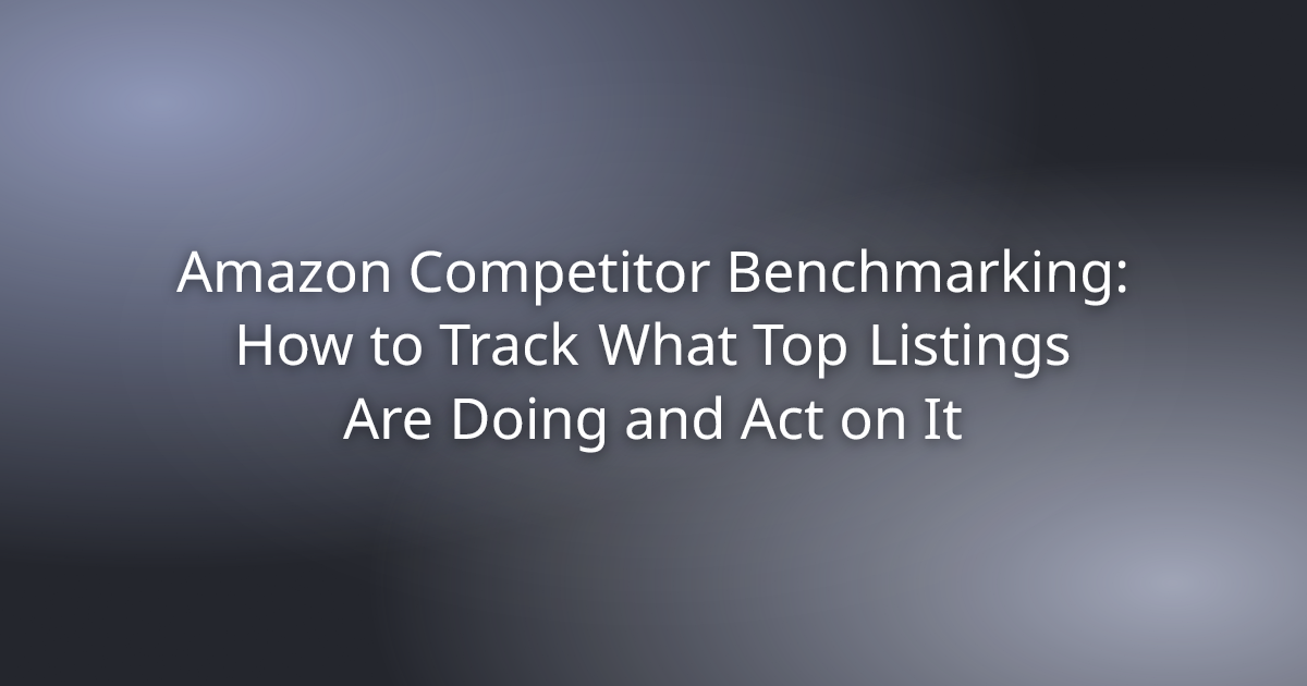 Amazon Competitor Benchmarking: How to Track What Top Listings Are Doing and Act on It