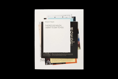 Sharon Hayes's "THERE'S SO MUCH I WANT TO SAY TO YOU" text on white paper, layered with other documents.