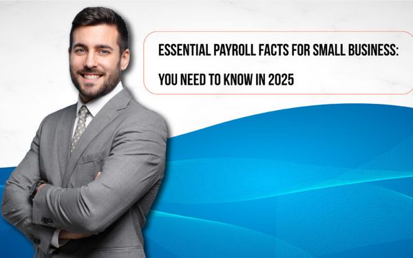 Essential Payroll Facts for Small Business: You Need to Know in 2025