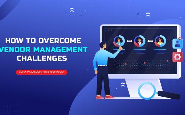 How to Overcome Vendor Management Challenges: Best Practices and Solutions