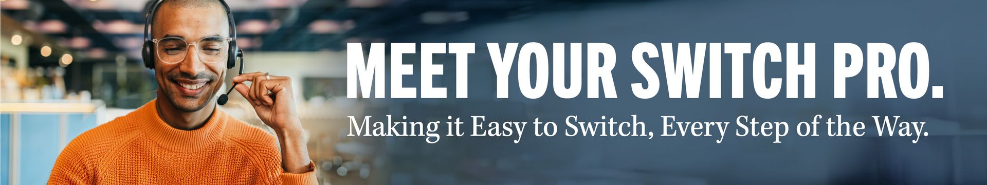 MEET YOUR SWITCH PRO. Making it Easy to Switch, Every Step of the Way.