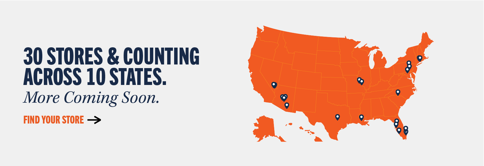 30 stores & counting across 10 states. More coming soon. Find your store.