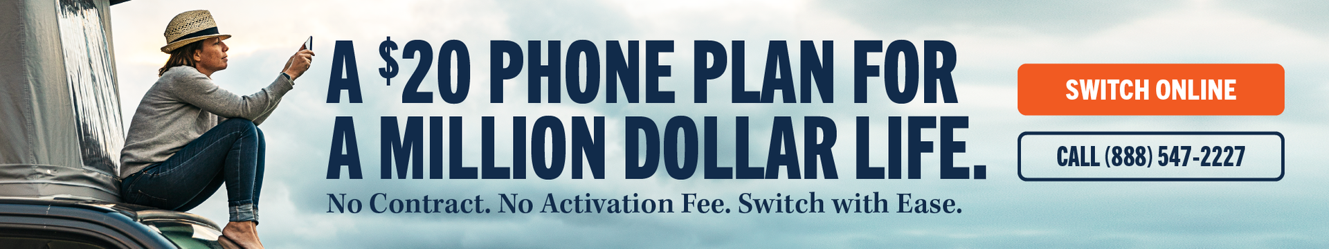 A $20 phone plan for a million dollar life. No Contract. No Activation Fee. Switch with Ease. Switch Online. Call (888) 547-2227. Woman with hat sitting on top of vehicle looking at her phone.