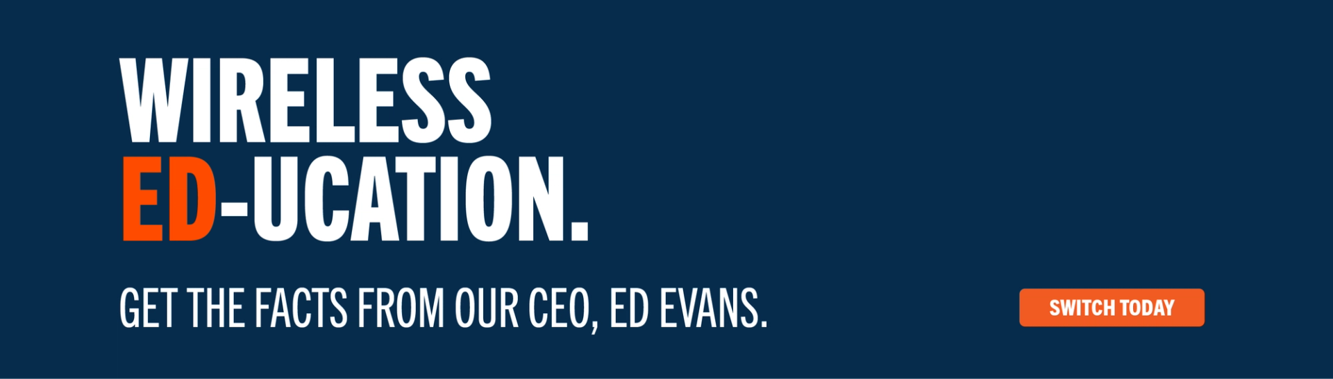 Wireless Ed-ucation. Get the facts from our CEO, Ed Evans. Switch Today.