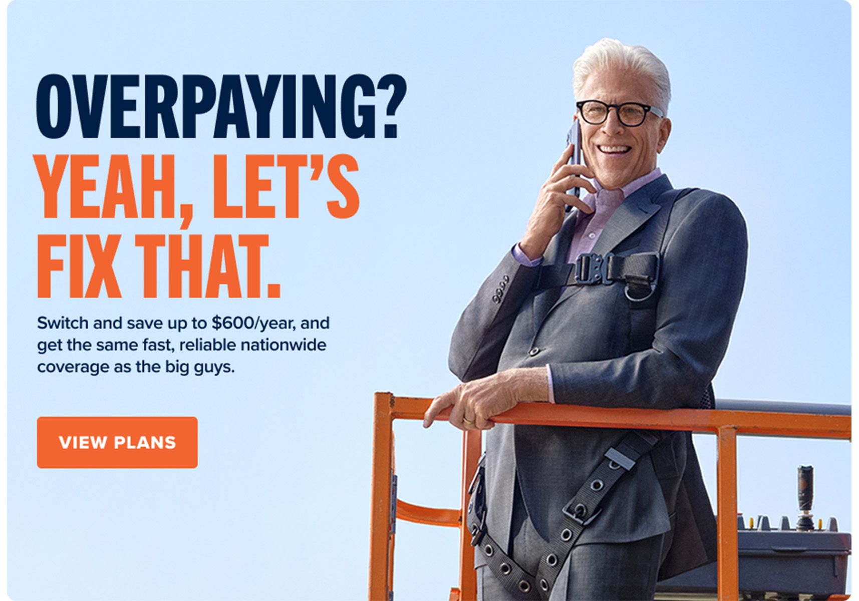 OVERPAYING? YEAH, LET'S FIX THAT. Switch and save up to $600/year, and get the same fast, reliable nationwide coverage as the big guys. VIEW PLANS