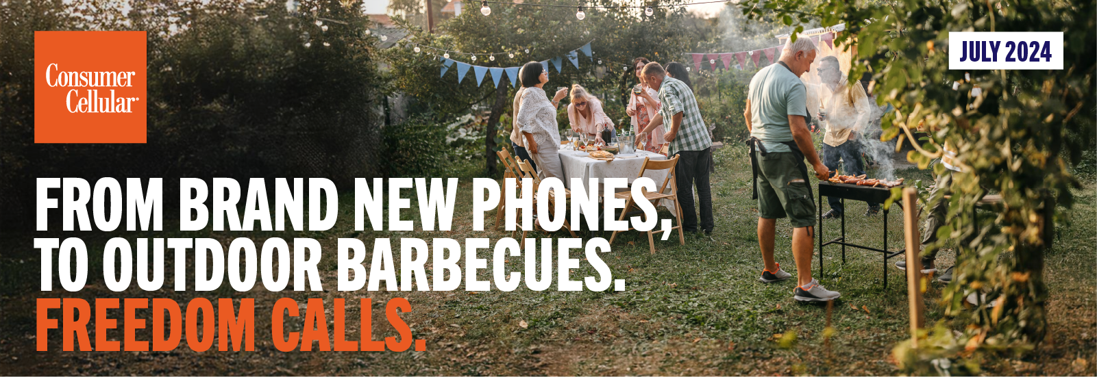 Consumer Cellular FROM BRAND NEW PHONES, TO OUTDOOR BARBECUES. FREEDOM CALLS. JULY 2024