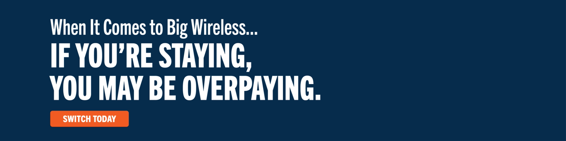 When it comes to Big Wireless...if you're staying, you may be overpaying. Switch Today.