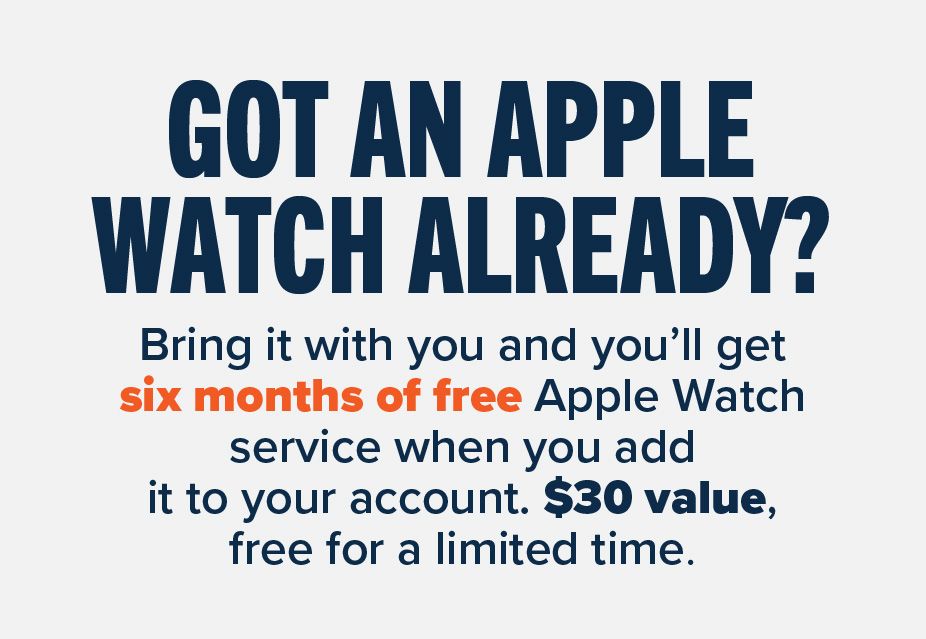 Got an Apple Watch already? bring it with you and you'll get six month of free Apple Watch service when you add it to your account. $30 value, free for a limited time.