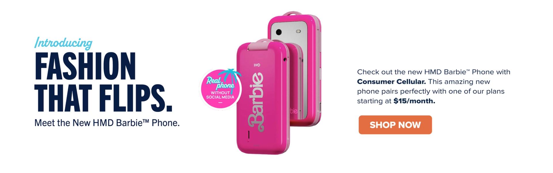 Introducing FASHION THAT FLIPS. Meet the New HMD Barbie Phone. Real phone WITHOUT SOCIAL MEDIA. Check out the new HMD Barbie Phone with Consumer Cellular. This amazing new phone pairs perfectly with one of our plans starting at $15/month. SHOP NOW