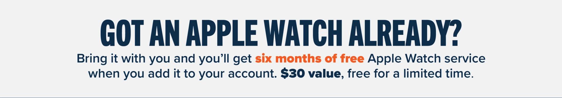 Got an Apple Watch already? bring it with you and you'll get six month of free Apple Watch service when you add it to your account. $30 value, free for a limited time.