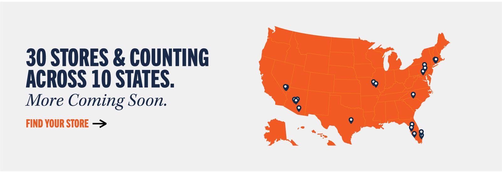 30 STORES & COUNTING ACROSS 10 STATES. More Coming Soon. FIND YOUR STORE