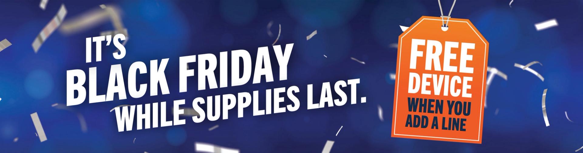 IT'S BLACK FRIDAY WHILE SUPPLIES LAST. FREE DEVICE WHEN YOU ADD A LINE