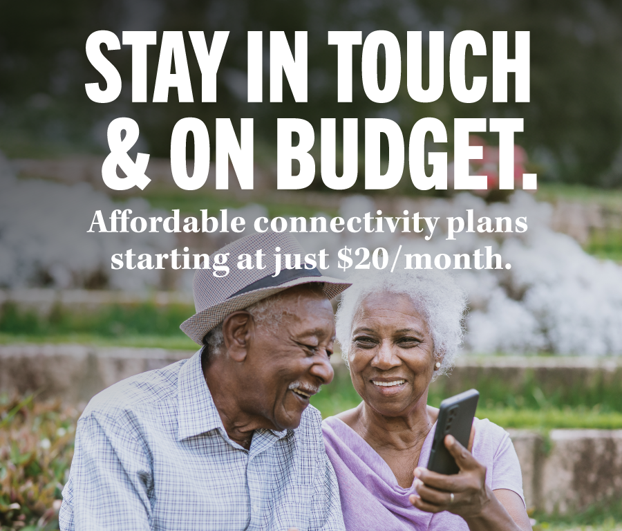 STAY IN TOUCH & ON BUDGET. Affordable connectivity plans starting at just $20/month.