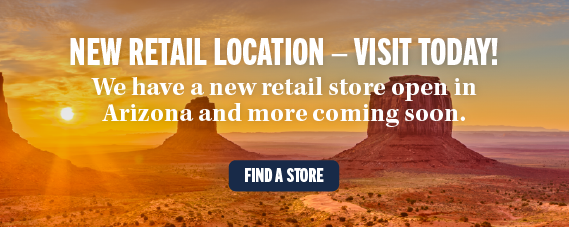 NEW RETAIL LOCATION - VISIT TODAY! We have a new retail store open in Arizona and more coming soon. FIND A STORE