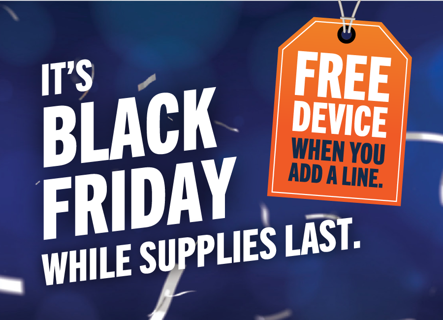 IT'S BLACK FRIDAY WHILE SUPPLIES LAST. FREE DEVICE WHEN YOU ADD A LINE