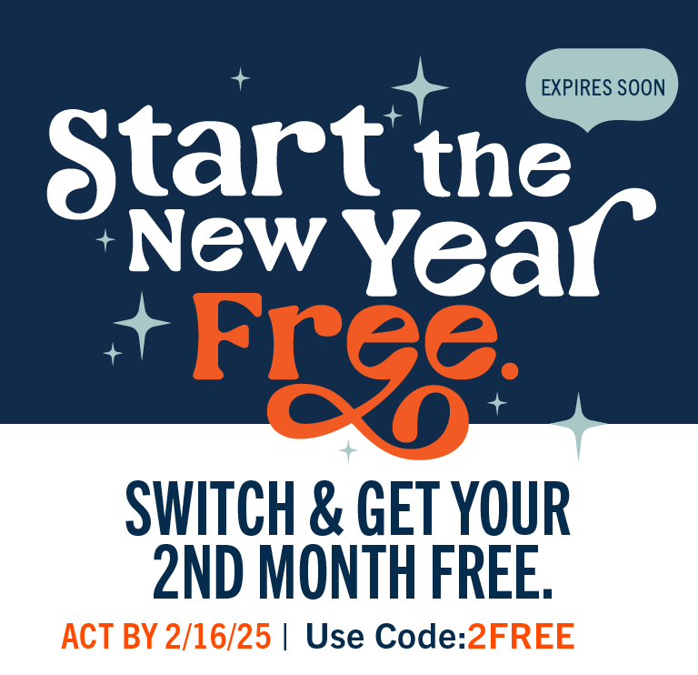 Start the new year free. Switch & get your 2nd month free. Expires Soon. Act by 2/16/25 - Use Code: 2FREE