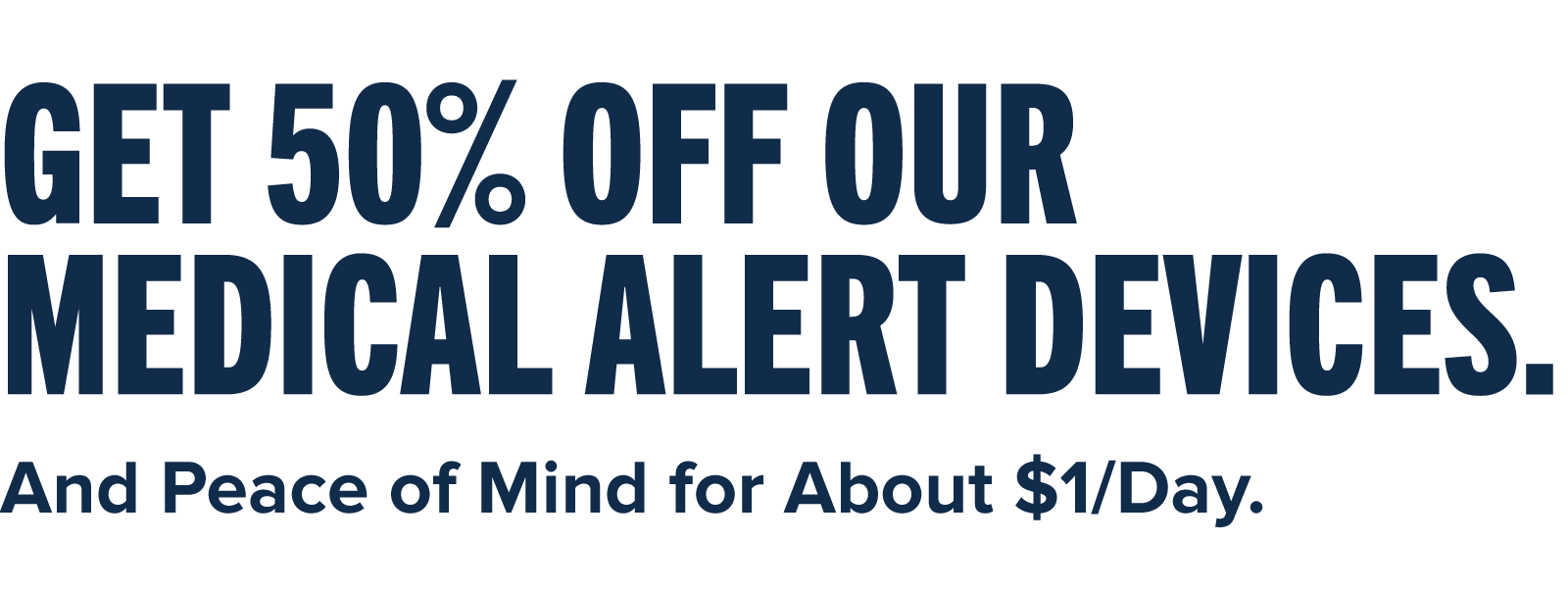 Get 50% off our medical alert devices. And Peace of Mind for About $1/Day.