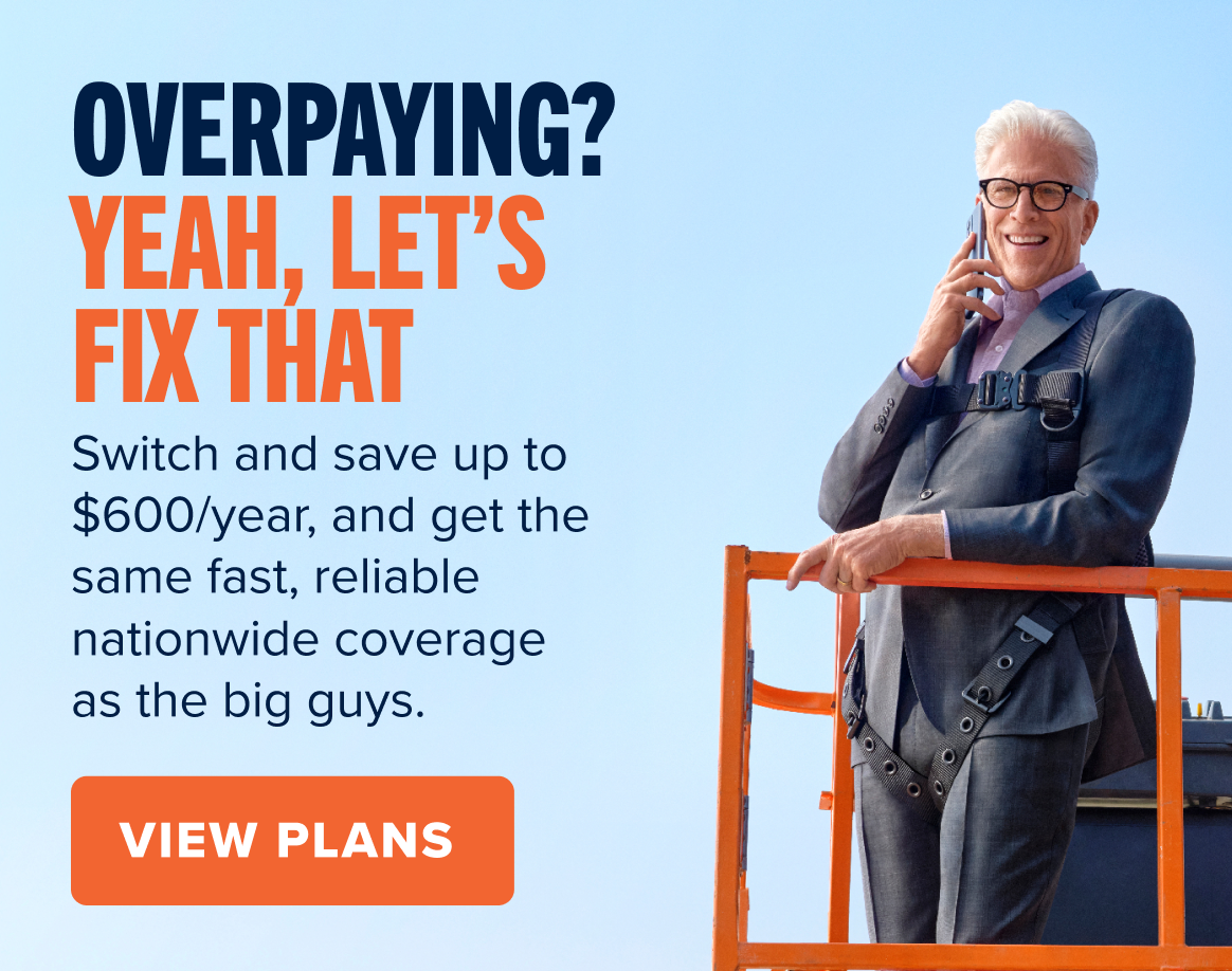 OVERPAYING? YEAH, LET'S FIX THAT. Switch and save up to $600/year, and get the same fast, reliable nationwide coverage as the big guys. VIEW PLANS