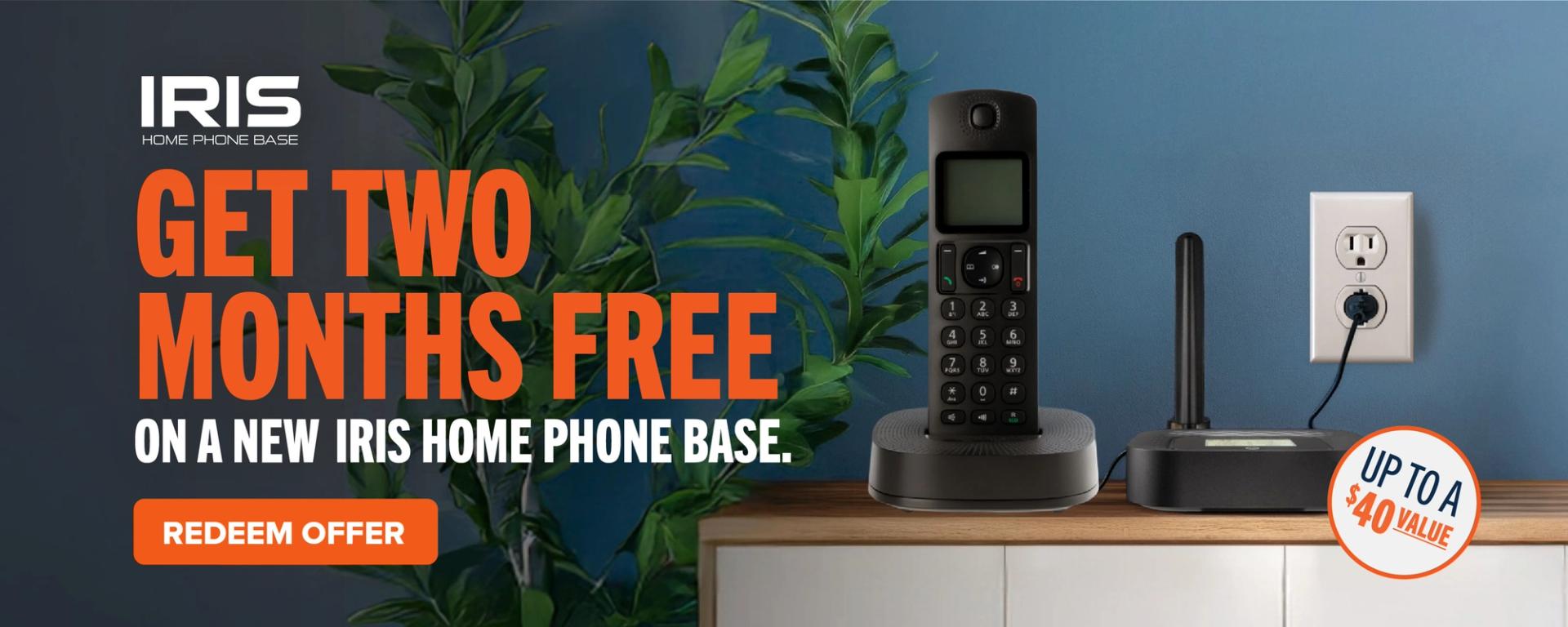 IRIS Home Phone Base: Get two months free on a new IRIS Home Phone Base. Redeem Offer.