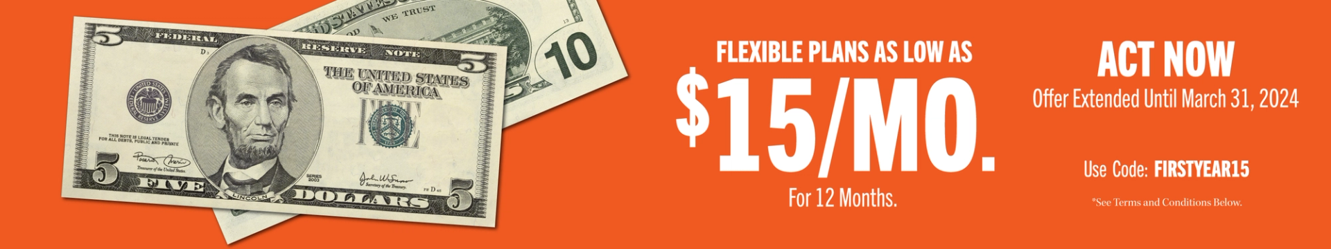 This header images includes a Five and Ten dollar bill the headline 'For a Limited Time Flexible Plans as Low As $15/Mo. Use Code: FIRSTYEAR15'