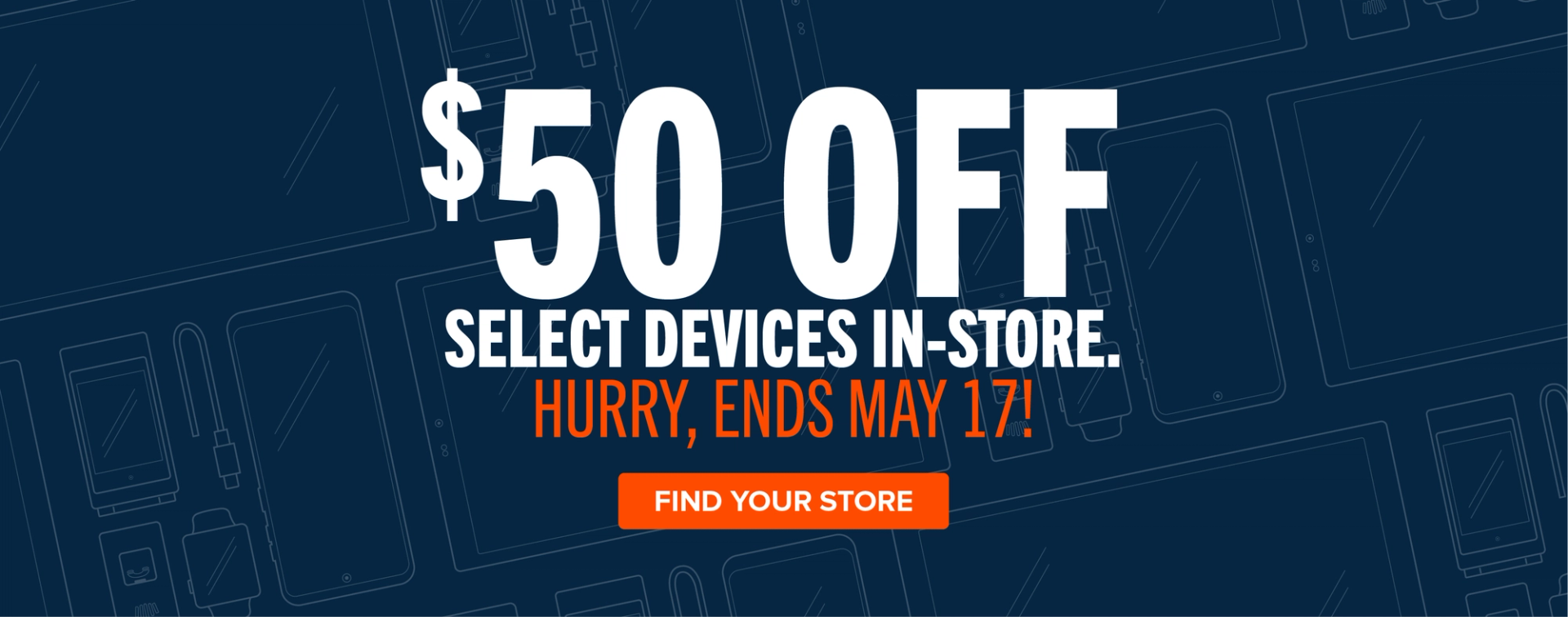 $50 OFF SELECT DEVICES IN-STORE HURRY, ENDS MAY 17! FIND YOUR STORE