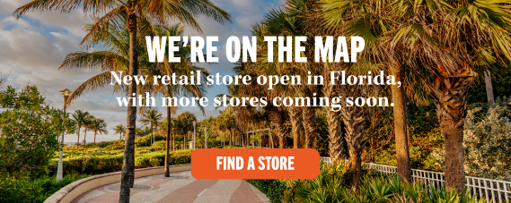 WE'RE ON THE MAP New retail store open in Florida, with more stores coming soon. FIND A STORE