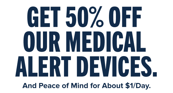 Get 50% off our medical alert devices. And Peace of Mind for About $1/Day.