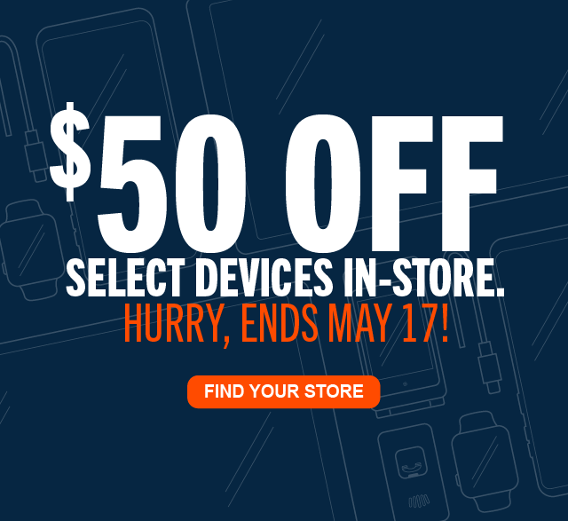 $50 OFF SELECT DEVICES IN-STORE HURRY, ENDS MAY 17! FIND YOUR STORE