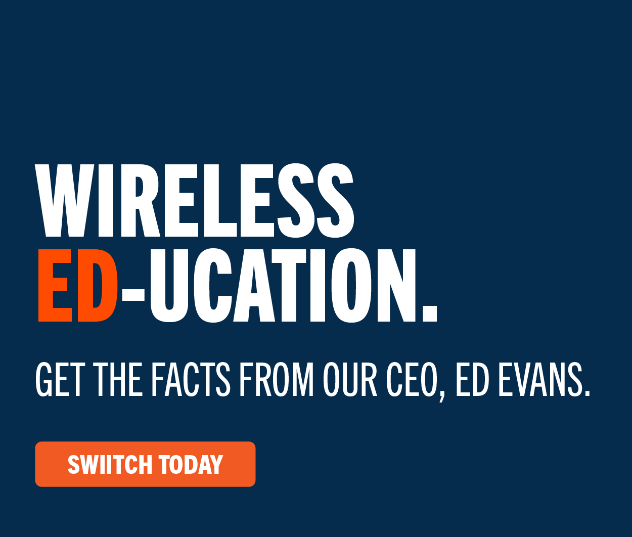 Wireless Ed-ucation. Get the facts from our CEO, Ed Evans. Switch Today.